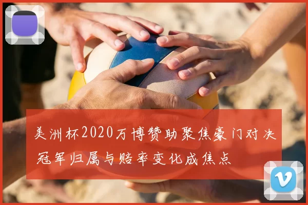 美洲杯2020万博赞助聚焦豪门对决 冠军归属与赔率变化成焦点