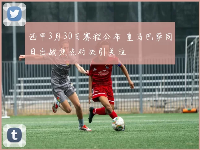 西甲3月30日赛程公布 皇马巴萨同日出战焦点对决引关注