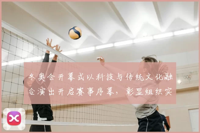 冬奥会开幕式以科技与传统文化融合演出开启赛事序幕，彰显组织实力