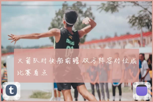 火箭队对快船前瞻 双方阵容对位成比赛看点