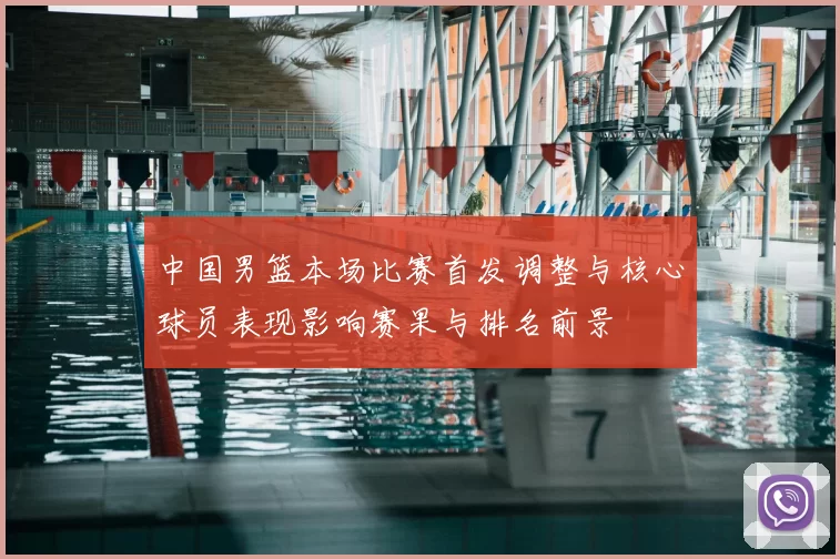 中国男篮本场比赛首发调整与核心球员表现影响赛果与排名前景