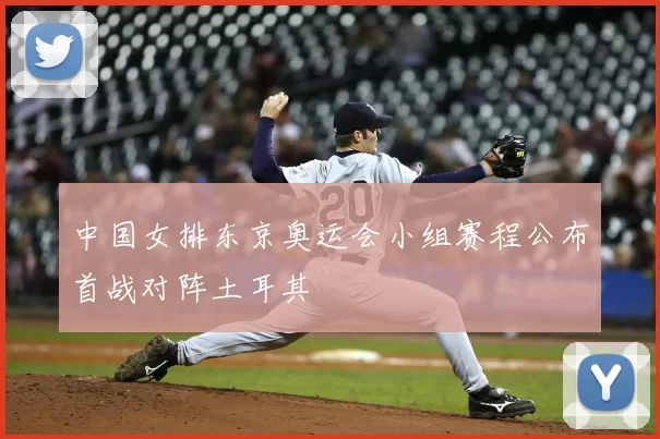 中国女排东京奥运会小组赛程公布首战对阵土耳其