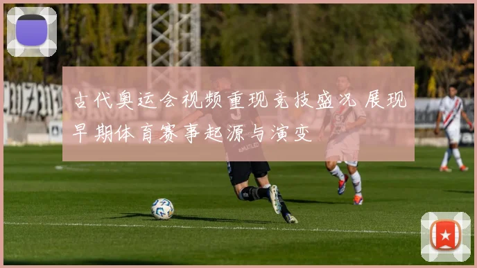 古代奥运会视频重现竞技盛况 展现早期体育赛事起源与演变