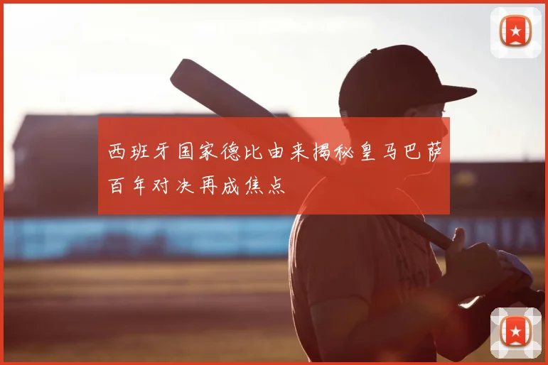 西班牙国家德比由来揭秘皇马巴萨百年对决再成焦点