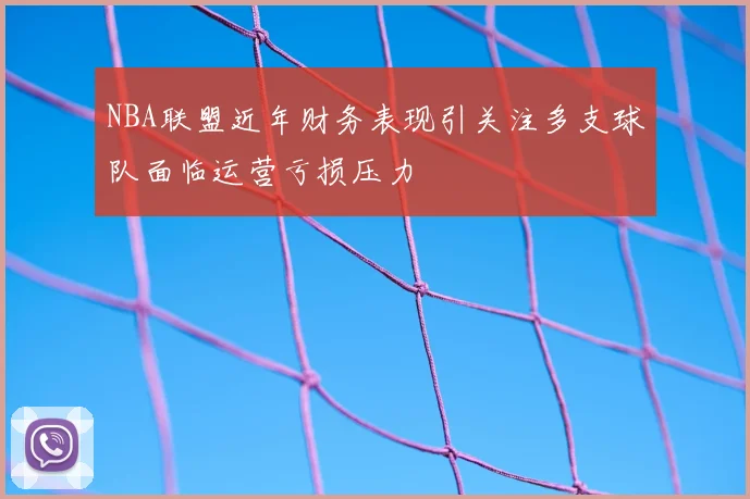 NBA联盟近年财务表现引关注多支球队面临运营亏损压力