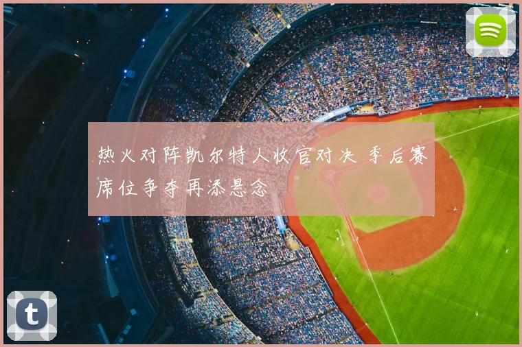 热火对阵凯尔特人收官对决 季后赛席位争夺再添悬念