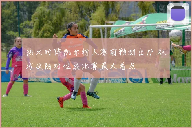 热火对阵凯尔特人赛前预测出炉 双方攻防对位成比赛最大看点