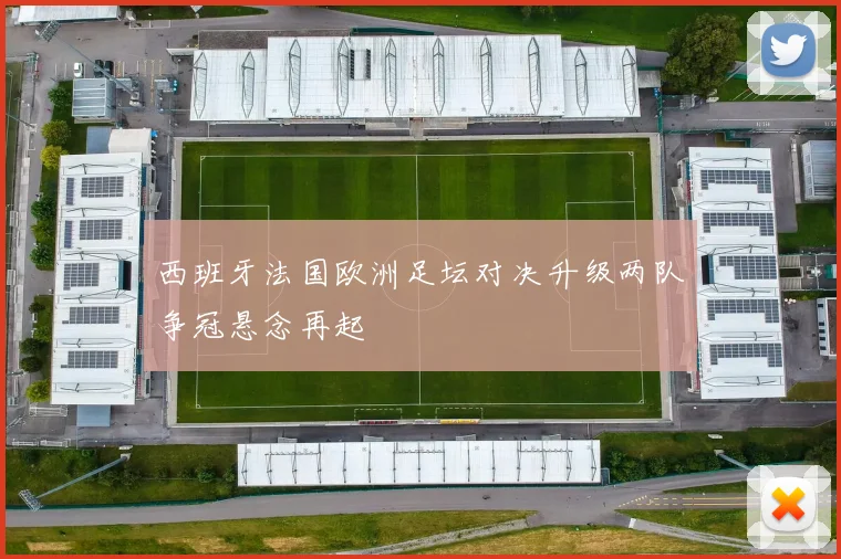 西班牙法国欧洲足坛对决升级两队争冠悬念再起