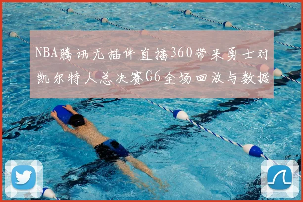 NBA腾讯无插件直播360带来勇士对凯尔特人总决赛G6全场回放与数据分析