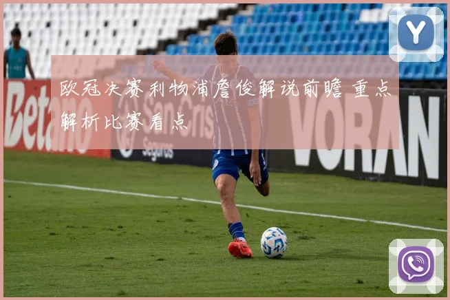 欧冠决赛利物浦詹俊解说前瞻 重点解析比赛看点
