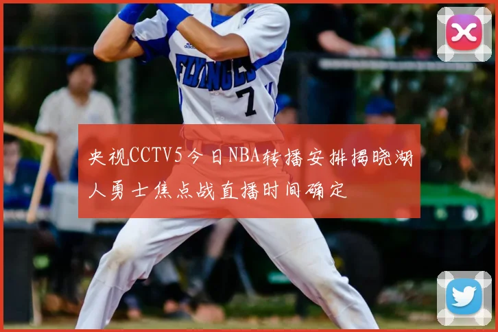 央视CCTV5今日NBA转播安排揭晓湖人勇士焦点战直播时间确定