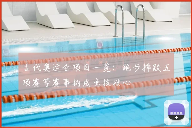 古代奥运会项目一览：跑步摔跤五项赛等赛事构成竞技核心