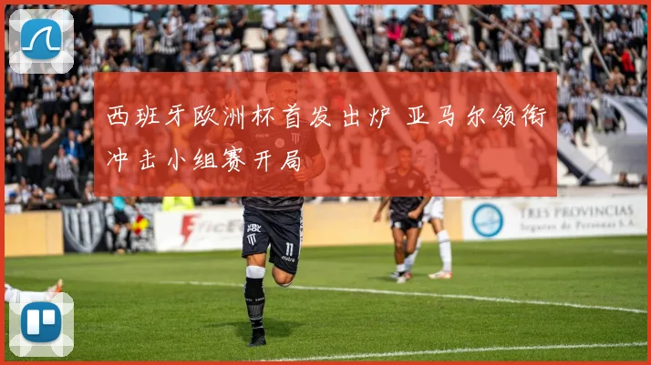 西班牙欧洲杯首发出炉 亚马尔领衔冲击小组赛开局