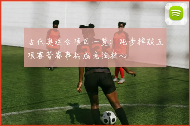 古代奥运会项目一览:跑步摔跤五项赛等赛事构成竞技核心