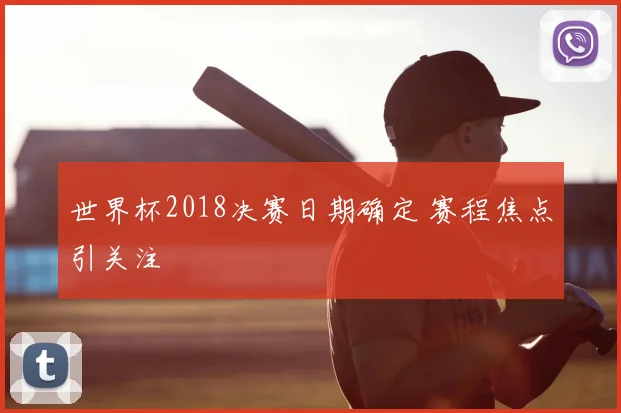 世界杯2018决赛日期确定 赛程焦点引关注