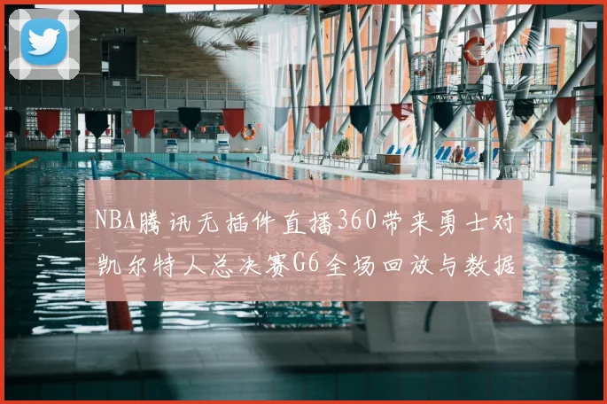 NBA腾讯无插件直播360带来勇士对凯尔特人总决赛G6全场回放与数据分析